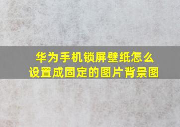 华为手机锁屏壁纸怎么设置成固定的图片背景图