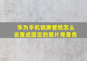 华为手机锁屏壁纸怎么设置成固定的图片背景色