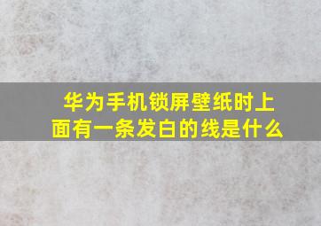 华为手机锁屏壁纸时上面有一条发白的线是什么