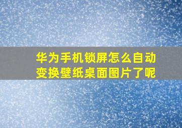 华为手机锁屏怎么自动变换壁纸桌面图片了呢