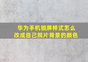 华为手机锁屏样式怎么改成自己照片背景的颜色