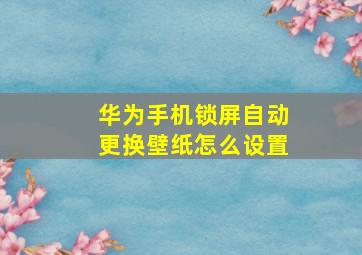 华为手机锁屏自动更换壁纸怎么设置