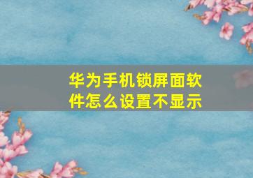 华为手机锁屏面软件怎么设置不显示