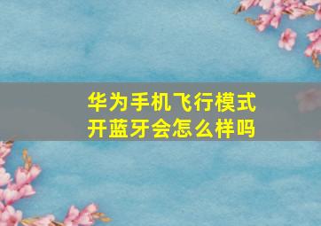 华为手机飞行模式开蓝牙会怎么样吗