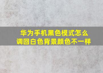 华为手机黑色模式怎么调回白色背景颜色不一样