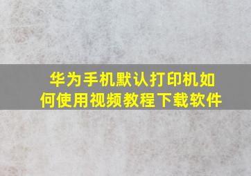 华为手机默认打印机如何使用视频教程下载软件