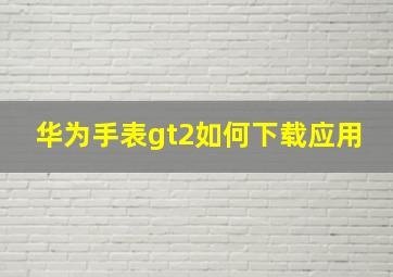 华为手表gt2如何下载应用