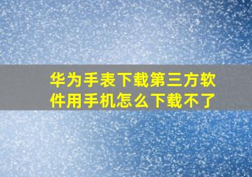 华为手表下载第三方软件用手机怎么下载不了