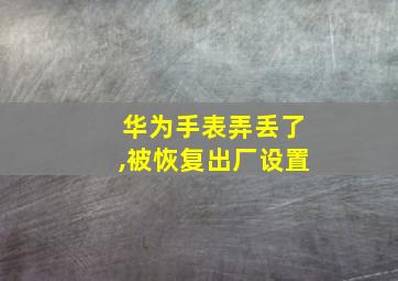 华为手表弄丢了,被恢复出厂设置