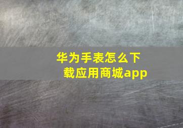 华为手表怎么下载应用商城app