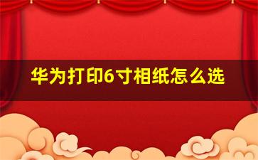 华为打印6寸相纸怎么选