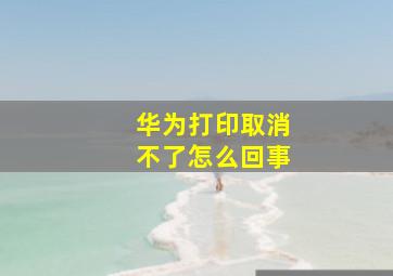 华为打印取消不了怎么回事