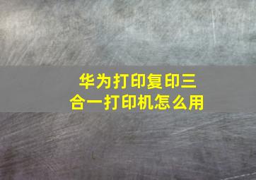 华为打印复印三合一打印机怎么用