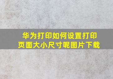 华为打印如何设置打印页面大小尺寸呢图片下载