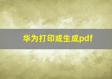 华为打印或生成pdf