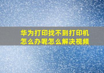 华为打印找不到打印机怎么办呢怎么解决视频