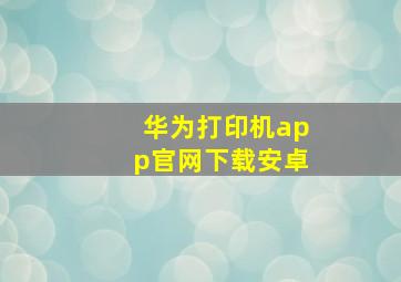 华为打印机app官网下载安卓