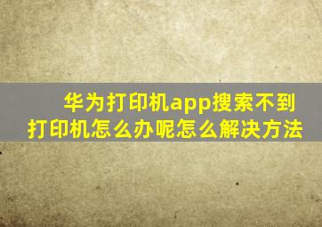 华为打印机app搜索不到打印机怎么办呢怎么解决方法