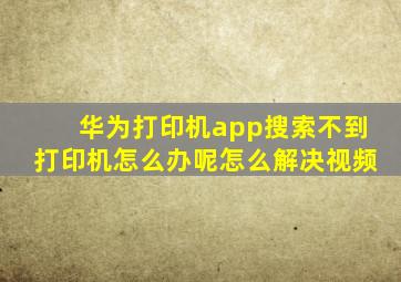 华为打印机app搜索不到打印机怎么办呢怎么解决视频