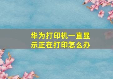 华为打印机一直显示正在打印怎么办