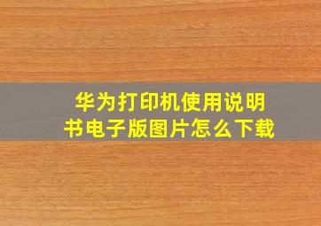 华为打印机使用说明书电子版图片怎么下载