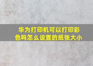 华为打印机可以打印彩色吗怎么设置的纸张大小