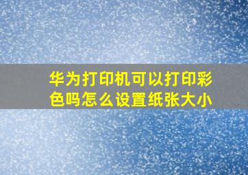 华为打印机可以打印彩色吗怎么设置纸张大小