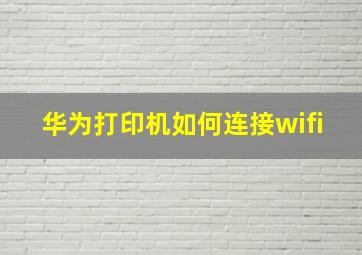 华为打印机如何连接wifi