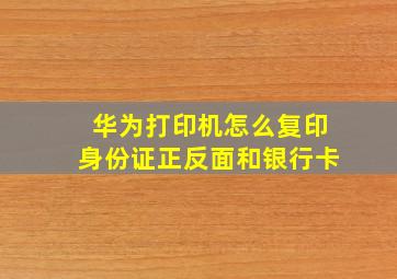 华为打印机怎么复印身份证正反面和银行卡