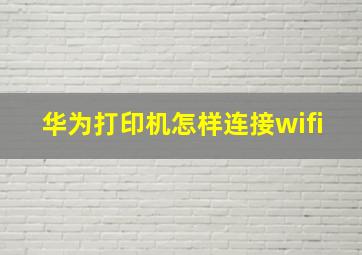 华为打印机怎样连接wifi