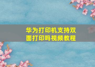 华为打印机支持双面打印吗视频教程