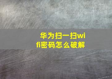 华为扫一扫wifi密码怎么破解