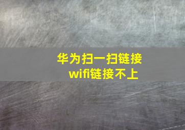 华为扫一扫链接wifi链接不上