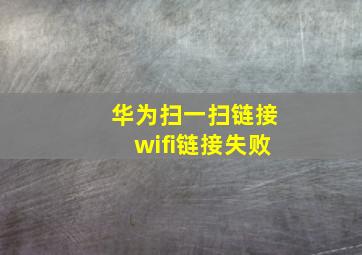 华为扫一扫链接wifi链接失败