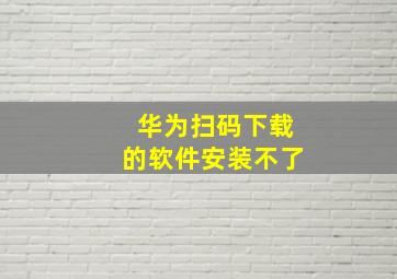 华为扫码下载的软件安装不了