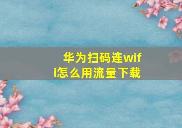 华为扫码连wifi怎么用流量下载