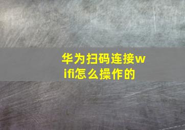 华为扫码连接wifi怎么操作的