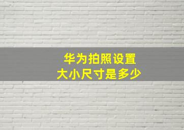 华为拍照设置大小尺寸是多少