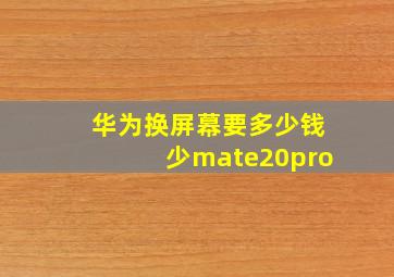 华为换屏幕要多少钱少mate20pro