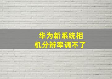 华为新系统相机分辨率调不了