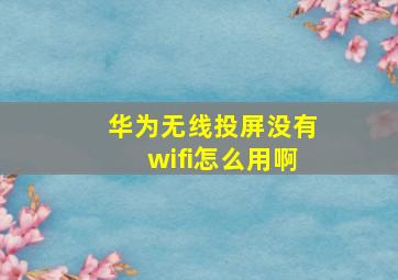 华为无线投屏没有wifi怎么用啊