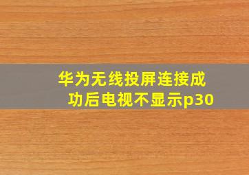 华为无线投屏连接成功后电视不显示p30