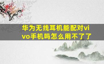 华为无线耳机能配对vivo手机吗怎么用不了了