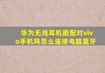 华为无线耳机能配对vivo手机吗怎么连接电脑蓝牙