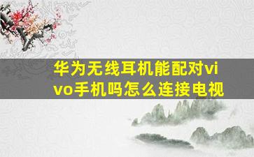 华为无线耳机能配对vivo手机吗怎么连接电视