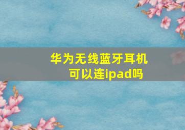 华为无线蓝牙耳机可以连ipad吗