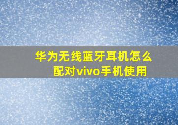 华为无线蓝牙耳机怎么配对vivo手机使用