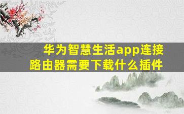 华为智慧生活app连接路由器需要下载什么插件