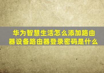 华为智慧生活怎么添加路由器设备路由器登录密码是什么