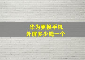 华为更换手机外屏多少钱一个